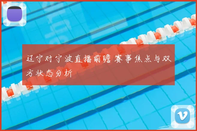 辽宁对宁波直播前瞻 赛事焦点与双方状态分析