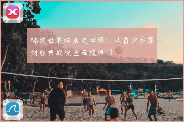 瑞典世界杯历史回顾：从首次参赛到经典战役全面梳理_1