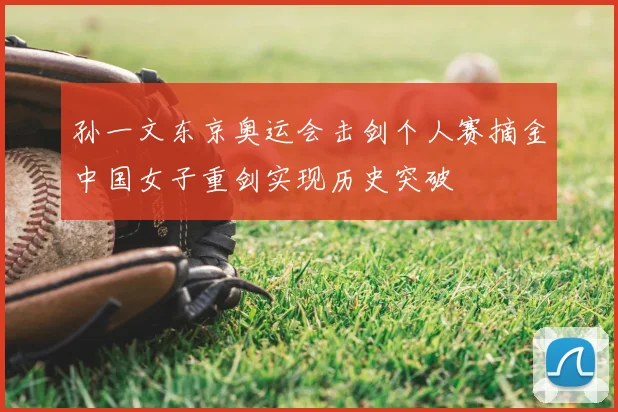 孙一文东京奥运会击剑个人赛摘金中国女子重剑实现历史突破