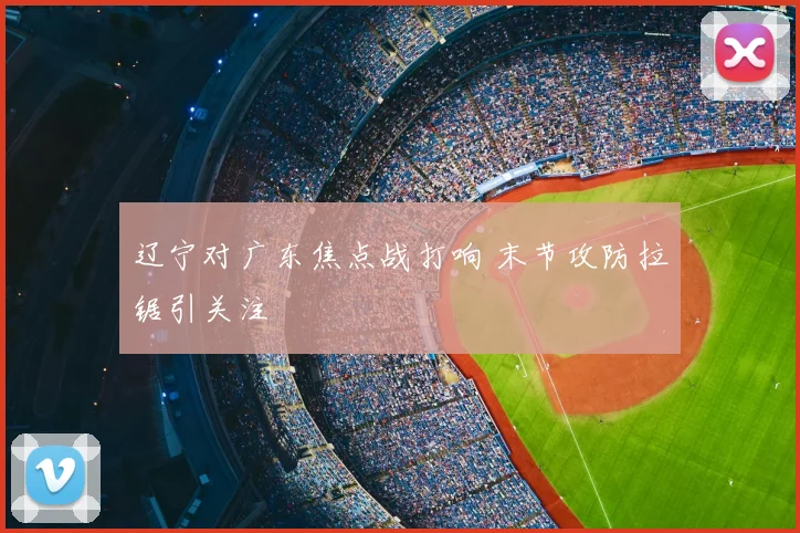辽宁对广东焦点战打响 末节攻防拉锯引关注