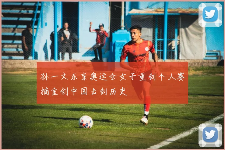 孙一文东京奥运会女子重剑个人赛摘金创中国击剑历史