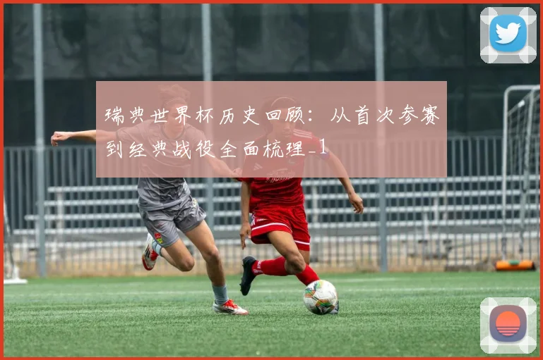 瑞典世界杯历史回顾:从首次参赛到经典战役全面梳理_1
