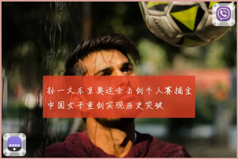 孙一文东京奥运会击剑个人赛摘金中国女子重剑实现历史突破