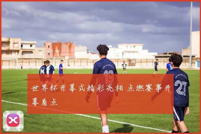 世界杯开幕式精彩亮相 点燃赛事开幕看点