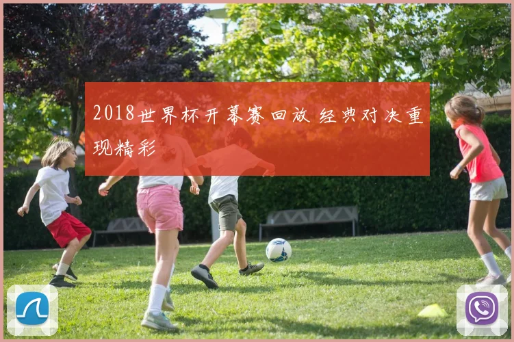 2018世界杯开幕赛回放 经典对决重现精彩
